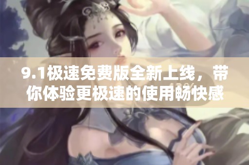 9.1极速免费版全新上线，带你体验更极速的使用畅快感