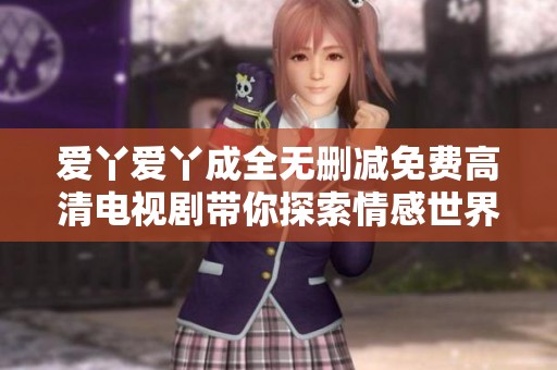 爱丫爱丫成全无删减免费高清电视剧带你探索情感世界