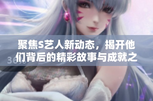 聚焦S艺人新动态，揭开他们背后的精彩故事与成就之路