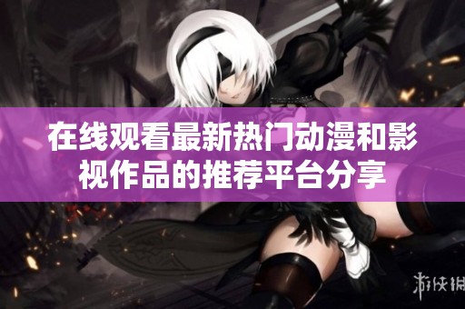 在线观看最新热门动漫和影视作品的推荐平台分享