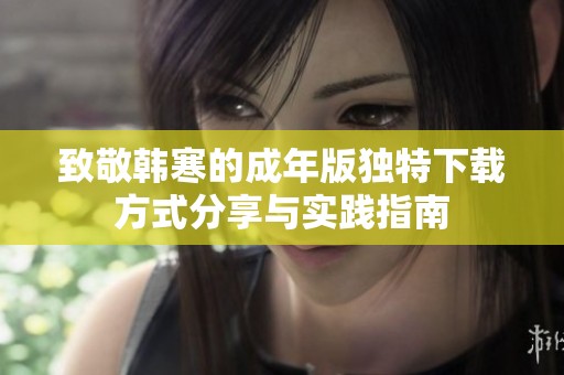 致敬韩寒的成年版独特下载方式分享与实践指南