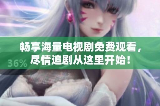 畅享海量电视剧免费观看，尽情追剧从这里开始！