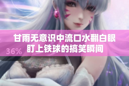 甘雨无意识中流口水翻白眼盯上铁球的搞笑瞬间