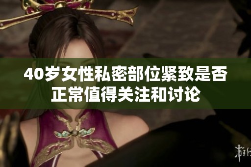 40岁女性私密部位紧致是否正常值得关注和讨论