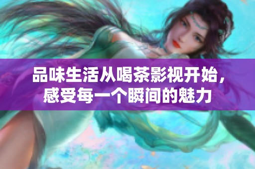 品味生活从喝茶影视开始，感受每一个瞬间的魅力