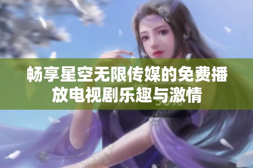 畅享星空无限传媒的免费播放电视剧乐趣与激情