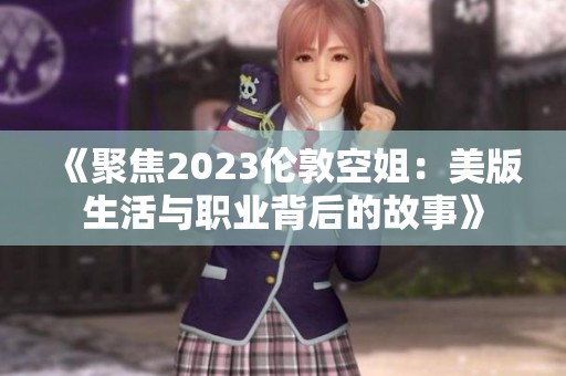 《聚焦2023伦敦空姐：美版生活与职业背后的故事》