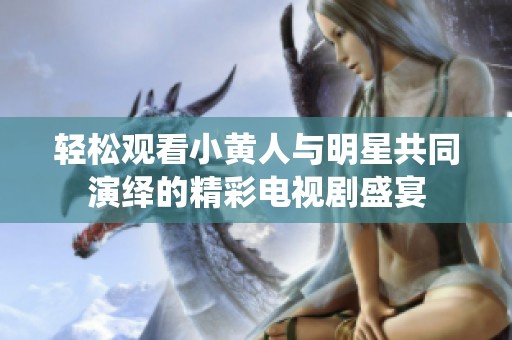 轻松观看小黄人与明星共同演绎的精彩电视剧盛宴