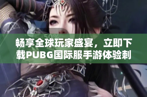 畅享全球玩家盛宴，立即下载PUBG国际服手游体验刺激战斗