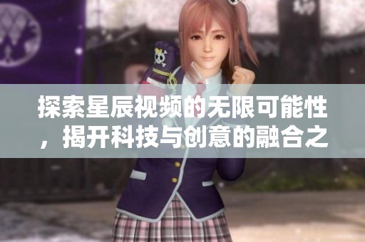 探索星辰视频的无限可能性，揭开科技与创意的融合之旅