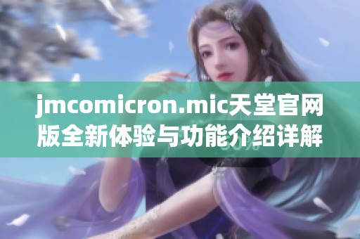 jmcomicron.mic天堂官网版全新体验与功能介绍详解