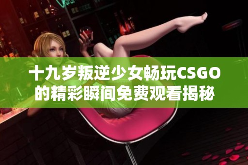 十九岁叛逆少女畅玩CSGO的精彩瞬间免费观看揭秘