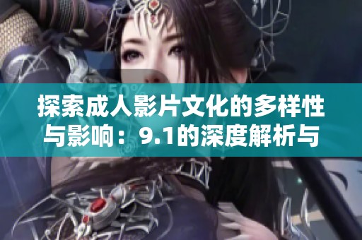 探索成人影片文化的多样性与影响：9.1的深度解析与探讨