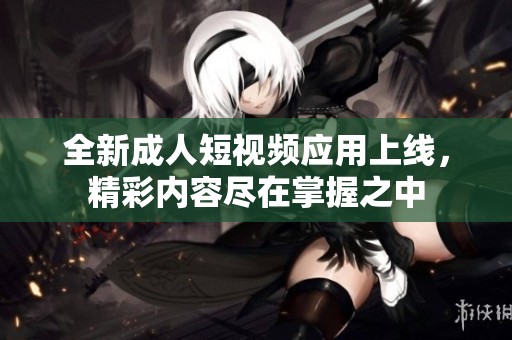 全新成人短视频应用上线，精彩内容尽在掌握之中