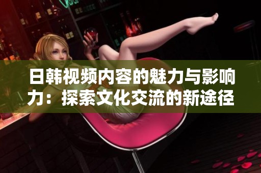 日韩视频内容的魅力与影响力：探索文化交流的新途径