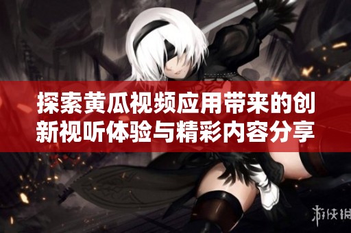 探索黄瓜视频应用带来的创新视听体验与精彩内容分享平台