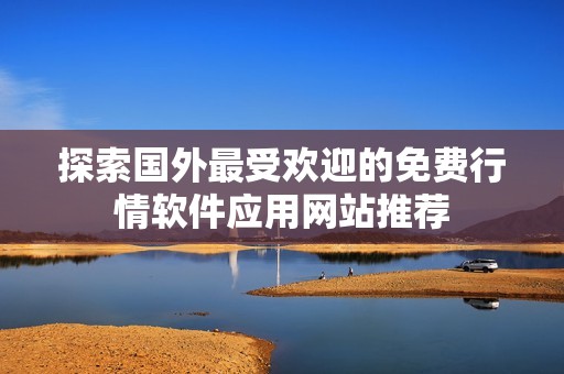 探索国外最受欢迎的免费行情软件应用网站推荐