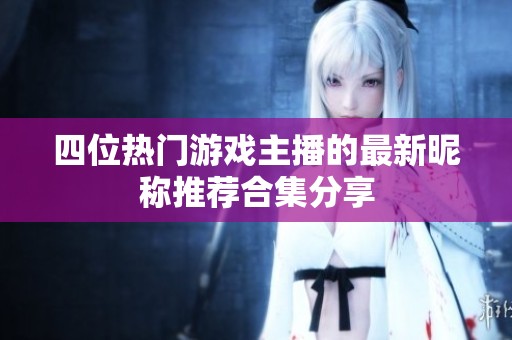 四位热门游戏主播的最新昵称推荐合集分享