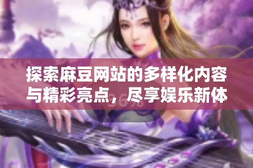探索麻豆网站的多样化内容与精彩亮点，尽享娱乐新体验