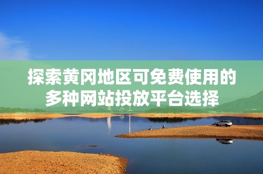 探索黄冈地区可免费使用的多种网站投放平台选择