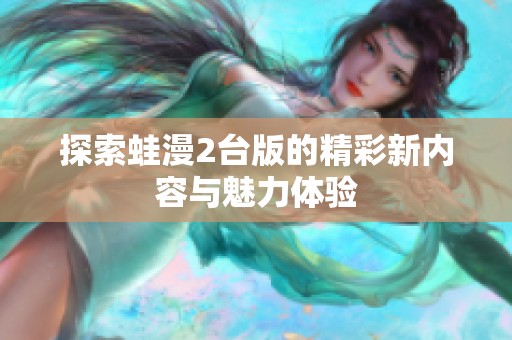 探索蛙漫2台版的精彩新内容与魅力体验