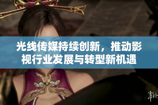 光线传媒持续创新，推动影视行业发展与转型新机遇