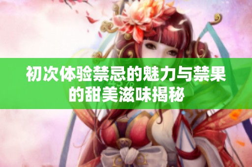 初次体验禁忌的魅力与禁果的甜美滋味揭秘