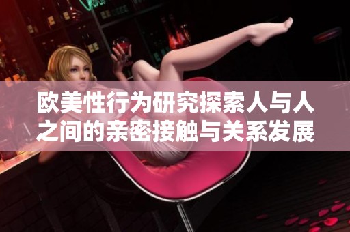 欧美性行为研究探索人与人之间的亲密接触与关系发展