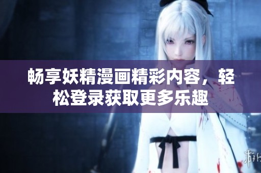 畅享妖精漫画精彩内容，轻松登录获取更多乐趣