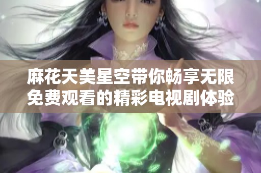 麻花天美星空带你畅享无限免费观看的精彩电视剧体验