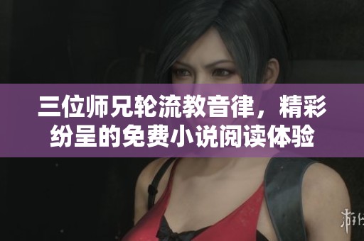 三位师兄轮流教音律，精彩纷呈的免费小说阅读体验