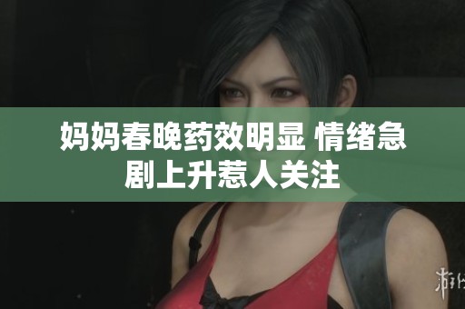 妈妈春晚药效明显 情绪急剧上升惹人关注