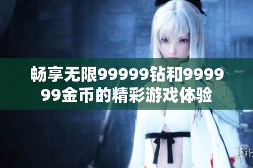 畅享无限99999钻和999999金币的精彩游戏体验