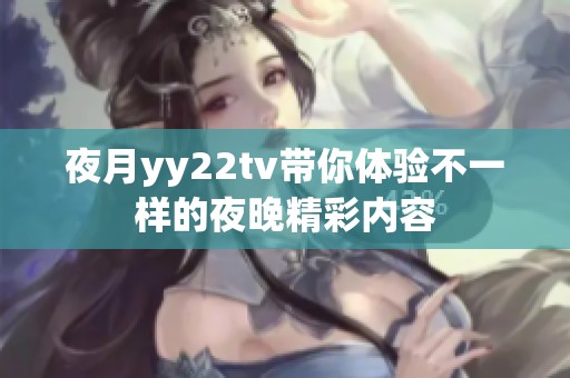 夜月yy22tv带你体验不一样的夜晚精彩内容