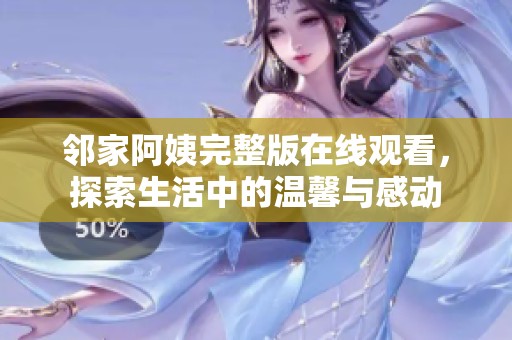 邻家阿姨完整版在线观看，探索生活中的温馨与感动