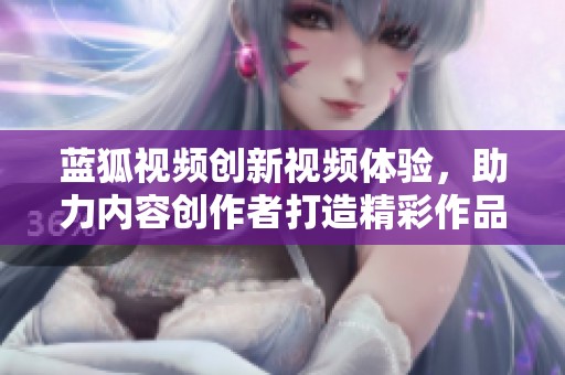 蓝狐视频创新视频体验，助力内容创作者打造精彩作品