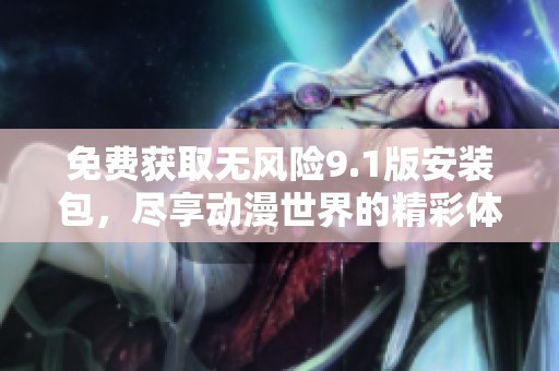 免费获取无风险9.1版安装包，尽享动漫世界的精彩体验