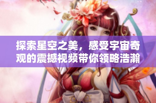 探索星空之美，感受宇宙奇观的震撼视频带你领略浩瀚星河