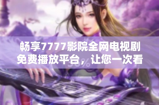 畅享7777影院全网电视剧免费播放平台，让您一次看个够