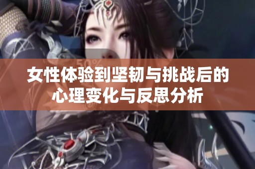 女性体验到坚韧与挑战后的心理变化与反思分析