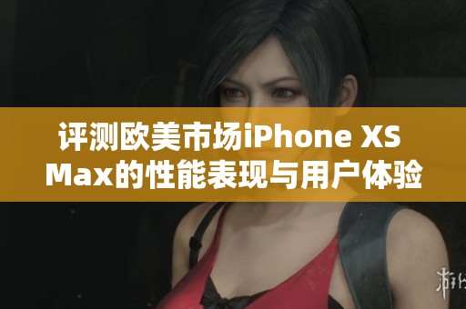 评测欧美市场iPhone XS Max的性能表现与用户体验分析