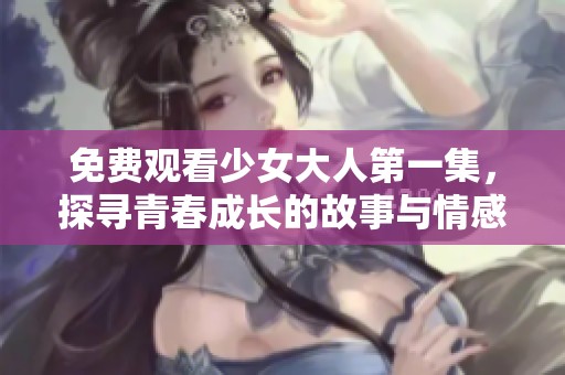 免费观看少女大人第一集，探寻青春成长的故事与情感