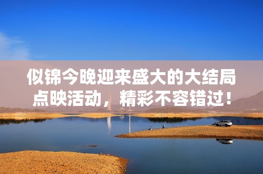似锦今晚迎来盛大的大结局点映活动，精彩不容错过！