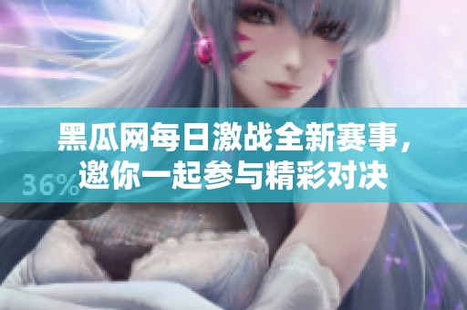 黑瓜网每日激战全新赛事，邀你一起参与精彩对决