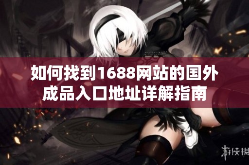 如何找到1688网站的国外成品入口地址详解指南
