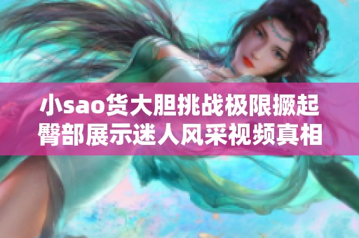 小sao货大胆挑战极限撅起臀部展示迷人风采视频真相揭秘
