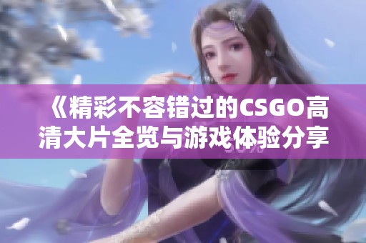 《精彩不容错过的CSGO高清大片全览与游戏体验分享》