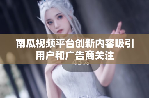 南瓜视频平台创新内容吸引用户和广告商关注