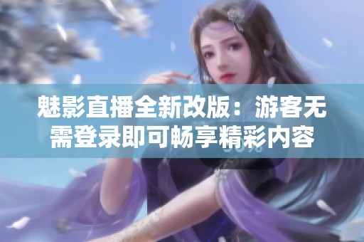 魅影直播全新改版：游客无需登录即可畅享精彩内容