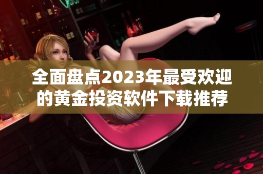 全面盘点2023年最受欢迎的黄金投资软件下载推荐